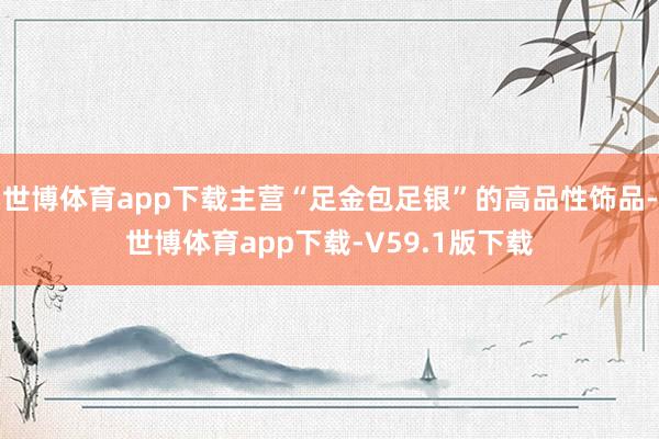 世博体育app下载主营“足金包足银”的高品性饰品-世博体育app下载-V59.1版下载