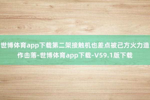 世博体育app下载第二架接触机也差点被己方火力造作击落-世博体育app下载-V59.1版下载