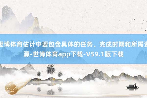 世博体育估计中要包含具体的任务、完成时期和所需资源-世博体育app下载-V59.1版下载