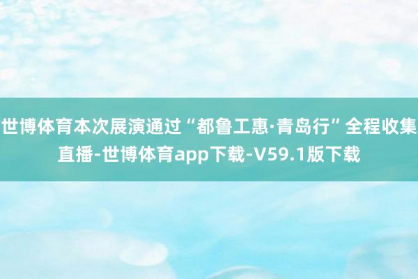 世博体育本次展演通过“都鲁工惠·青岛行”全程收集直播-世博体育app下载-V59.1版下载