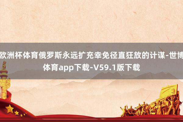 欧洲杯体育俄罗斯永远扩充幸免径直狂放的计谋-世博体育app下载-V59.1版下载