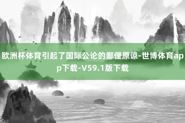 欧洲杯体育引起了国际公论的鄙俚原谅-世博体育app下载-V59.1版下载