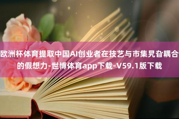欧洲杯体育提取中国AI创业者在技艺与市集旯旮耦合的假想力-世博体育app下载-V59.1版下载