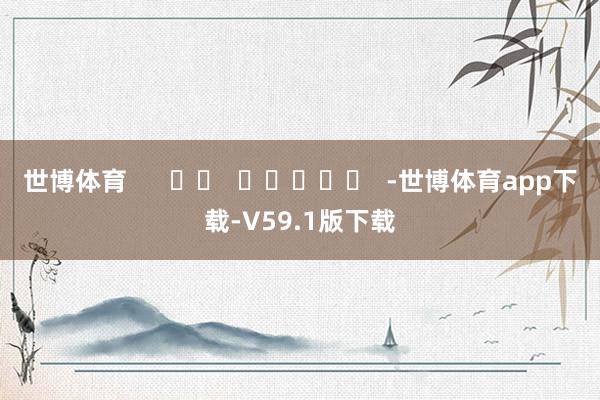 世博体育      		  					  -世博体育app下载-V59.1版下载