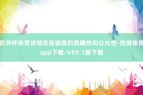 欧洲杯体育讲明关连销售的真确性和公允性-世博体育app下载-V59.1版下载