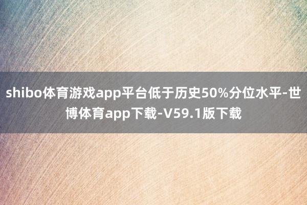 shibo体育游戏app平台低于历史50%分位水平-世博体育app下载-V59.1版下载