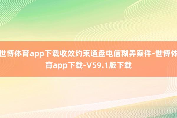 世博体育app下载收效约束通盘电信糊弄案件-世博体育app下载-V59.1版下载