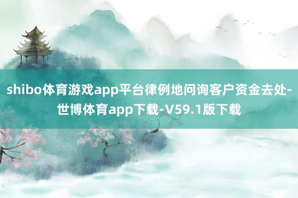 shibo体育游戏app平台律例地问询客户资金去处-世博体育app下载-V59.1版下载