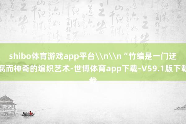 shibo体育游戏app平台\n\n“竹编是一门迂腐而神奇的编织艺术-世博体育app下载-V59.1版下载
