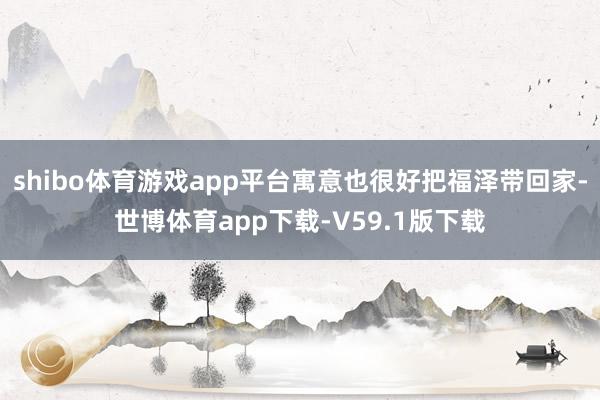 shibo体育游戏app平台寓意也很好把福泽带回家-世博体育app下载-V59.1版下载