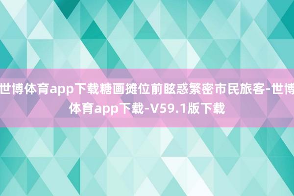 世博体育app下载糖画摊位前眩惑繁密市民旅客-世博体育app下载-V59.1版下载