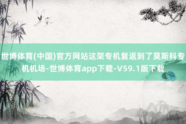 世博体育(中国)官方网站这架专机复返到了莫斯科专机机场-世博体育app下载-V59.1版下载