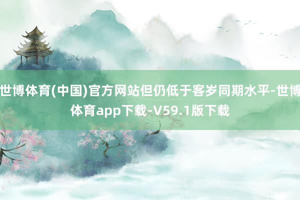 世博体育(中国)官方网站但仍低于客岁同期水平-世博体育app下载-V59.1版下载