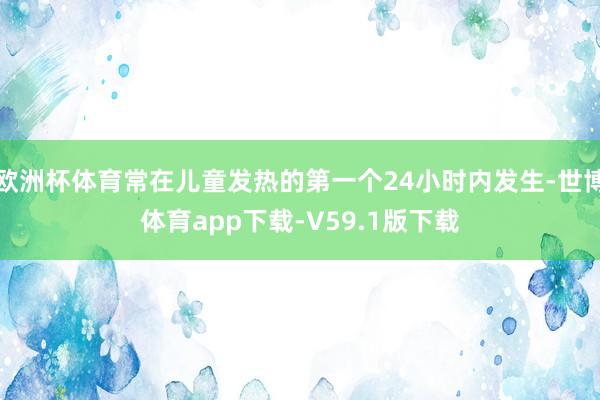 欧洲杯体育常在儿童发热的第一个24小时内发生-世博体育app下载-V59.1版下载