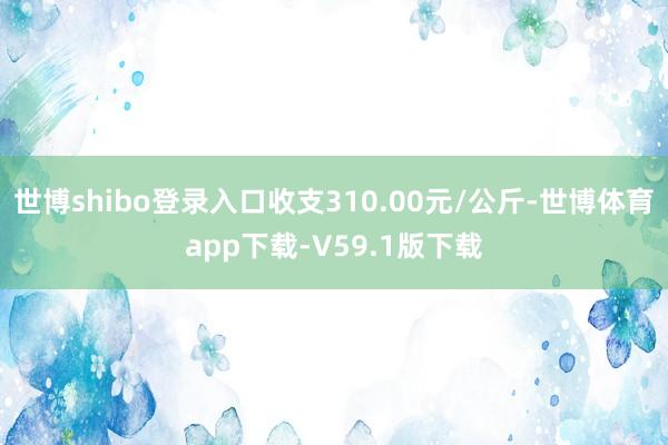 世博shibo登录入口收支310.00元/公斤-世博体育app下载-V59.1版下载