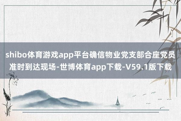 shibo体育游戏app平台确信物业党支部合座党员准时到达现场-世博体育app下载-V59.1版下载