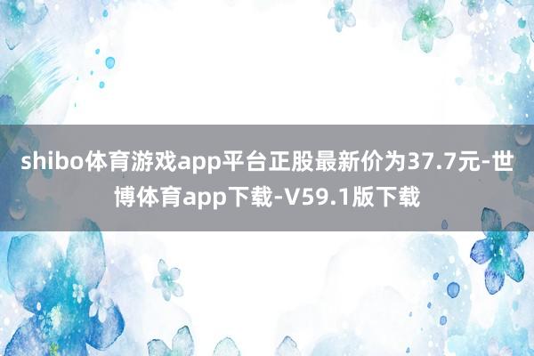 shibo体育游戏app平台正股最新价为37.7元-世博体育app下载-V59.1版下载