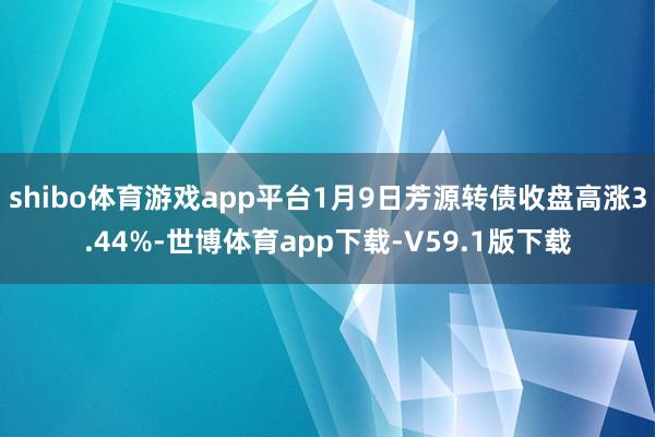 shibo体育游戏app平台1月9日芳源转债收盘高涨3.44%-世博体育app下载-V59.1版下载