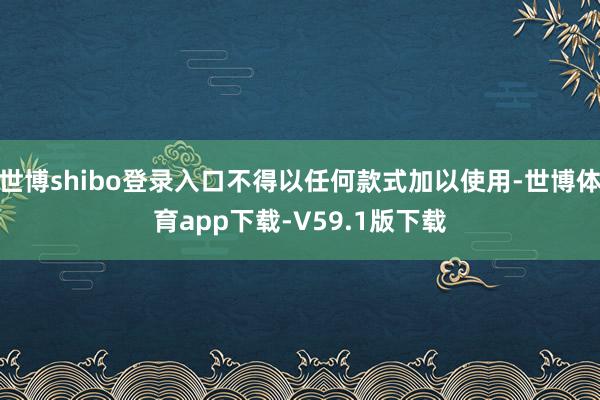 世博shibo登录入口不得以任何款式加以使用-世博体育app下载-V59.1版下载