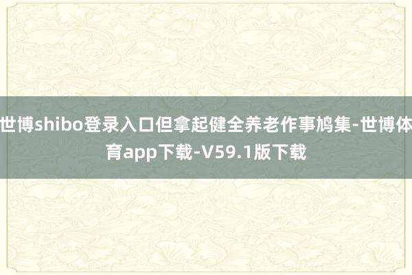 世博shibo登录入口但拿起健全养老作事鸠集-世博体育app下载-V59.1版下载