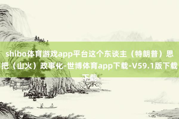 shibo体育游戏app平台这个东谈主（特朗普）思把（山火）政事化-世博体育app下载-V59.1版下载