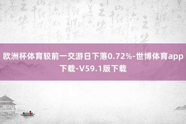 欧洲杯体育较前一交游日下落0.72%-世博体育app下载-V59.1版下载