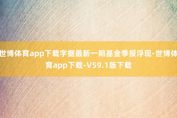 世博体育app下载字据最新一期基金季报浮现-世博体育app下载-V59.1版下载