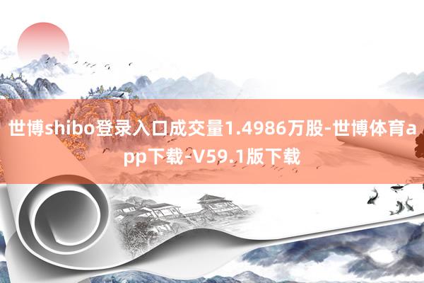 世博shibo登录入口成交量1.4986万股-世博体育app下载-V59.1版下载