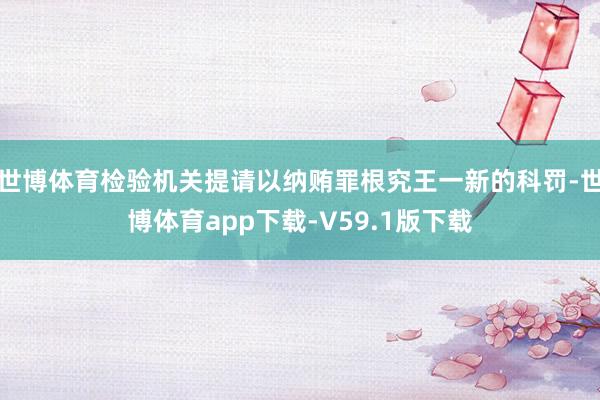世博体育检验机关提请以纳贿罪根究王一新的科罚-世博体育app下载-V59.1版下载