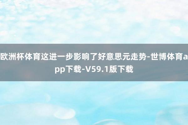 欧洲杯体育这进一步影响了好意思元走势-世博体育app下载-V59.1版下载