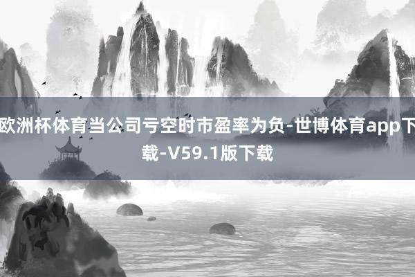 欧洲杯体育当公司亏空时市盈率为负-世博体育app下载-V59.1版下载