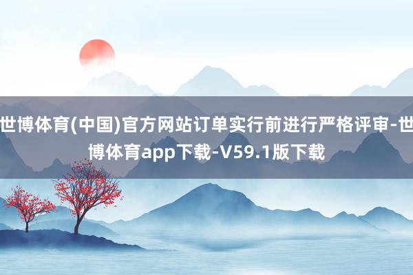世博体育(中国)官方网站订单实行前进行严格评审-世博体育app下载-V59.1版下载
