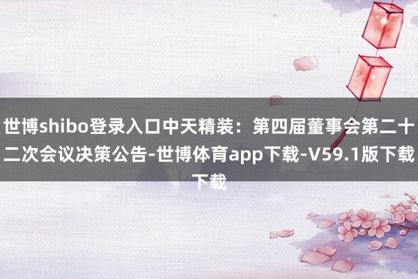 世博shibo登录入口中天精装：第四届董事会第二十二次会议决策公告-世博体育app下载-V59.1版下载