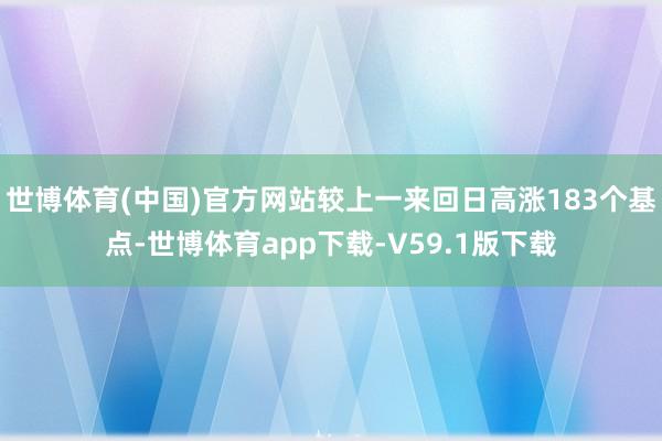 世博体育(中国)官方网站较上一来回日高涨183个基点-世博体育app下载-V59.1版下载