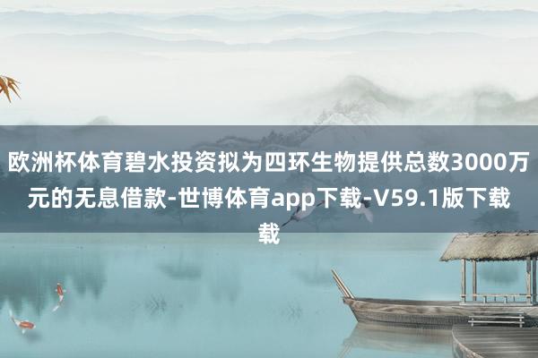 欧洲杯体育碧水投资拟为四环生物提供总数3000万元的无息借款-世博体育app下载-V59.1版下载