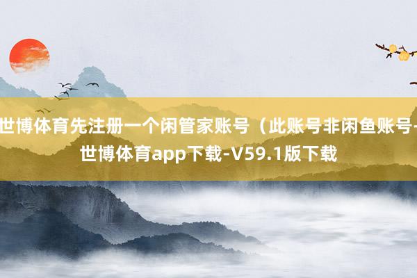 世博体育先注册一个闲管家账号（此账号非闲鱼账号-世博体育app下载-V59.1版下载