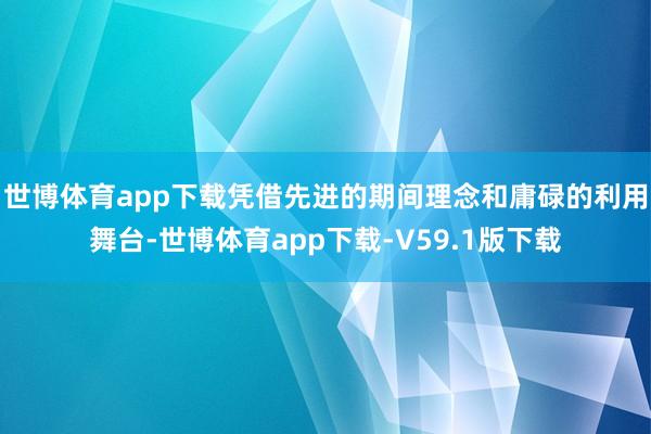 世博体育app下载凭借先进的期间理念和庸碌的利用舞台-世博体育app下载-V59.1版下载