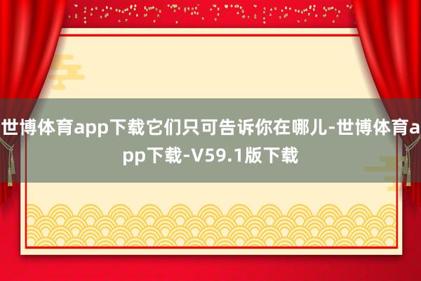 世博体育app下载它们只可告诉你在哪儿-世博体育app下载-V59.1版下载