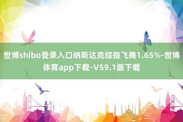 世博shibo登录入口纳斯达克综指飞腾1.65%-世博体育app下载-V59.1版下载