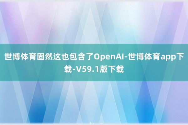 世博体育固然这也包含了OpenAI-世博体育app下载-V59.1版下载