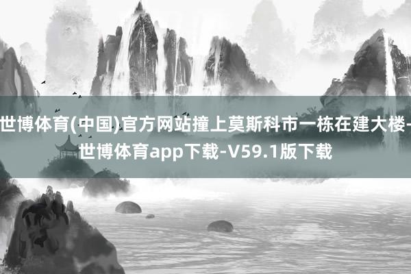 世博体育(中国)官方网站撞上莫斯科市一栋在建大楼-世博体育app下载-V59.1版下载