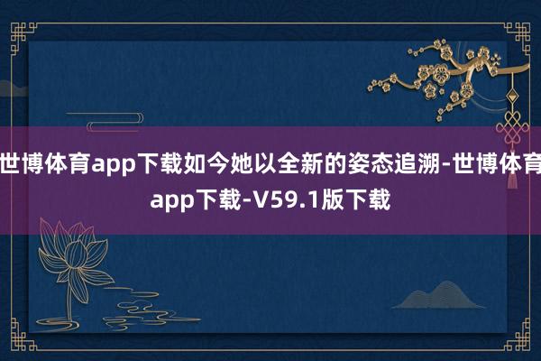 世博体育app下载如今她以全新的姿态追溯-世博体育app下载-V59.1版下载