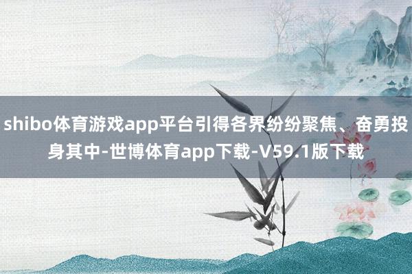 shibo体育游戏app平台引得各界纷纷聚焦、奋勇投身其中-世博体育app下载-V59.1版下载