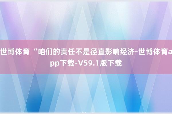 世博体育 “咱们的责任不是径直影响经济-世博体育app下载-V59.1版下载