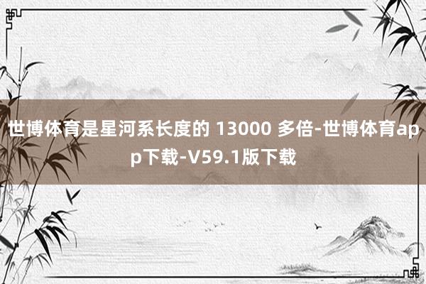 世博体育是星河系长度的 13000 多倍-世博体育app下载-V59.1版下载