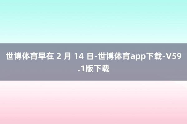 世博体育早在 2 月 14 日-世博体育app下载-V59.1版下载
