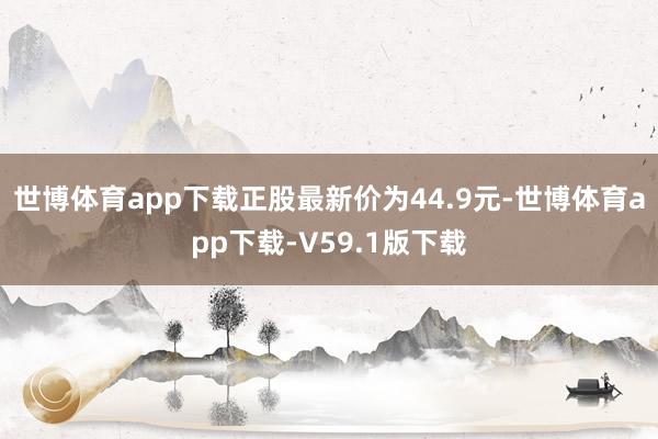 世博体育app下载正股最新价为44.9元-世博体育app下载-V59.1版下载