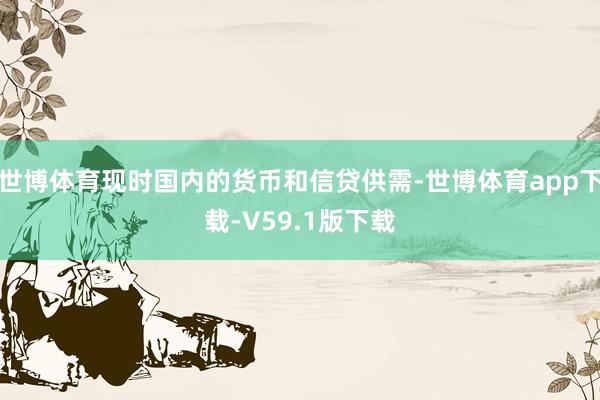 世博体育现时国内的货币和信贷供需-世博体育app下载-V59.1版下载