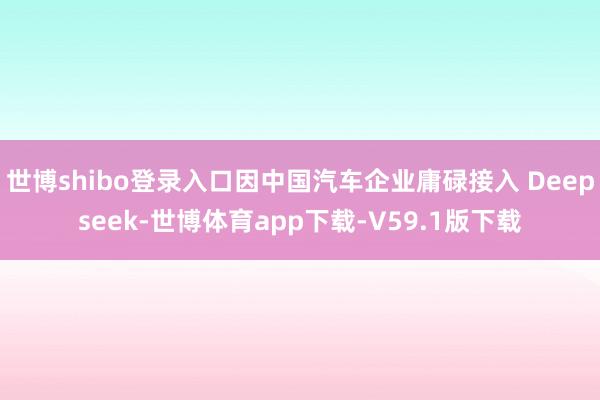 世博shibo登录入口因中国汽车企业庸碌接入 Deepseek-世博体育app下载-V59.1版下载