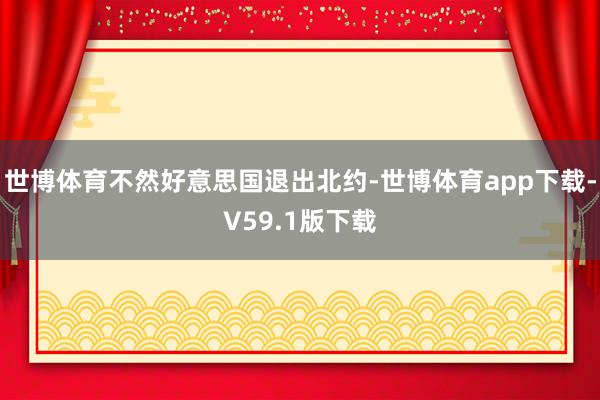世博体育不然好意思国退出北约-世博体育app下载-V59.1版下载